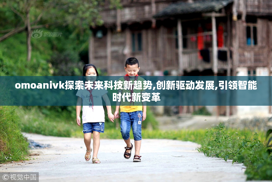 omoanivk探索未来科技新趋势,创新驱动发展,引领智能时代新变革