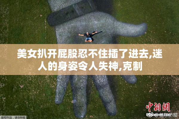 美女扒开屁股忍不住插了进去,迷人的身姿令人失神,克制