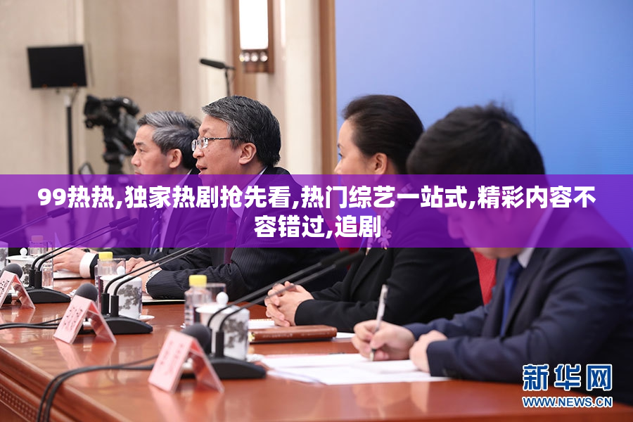 99热热,独家热剧抢先看,热门综艺一站式,精彩内容不容错过,追剧