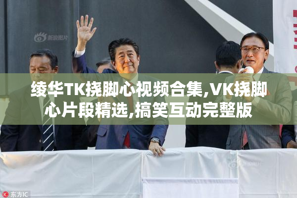 绫华TK挠脚心视频合集,VK挠脚心片段精选,搞笑互动完整版
