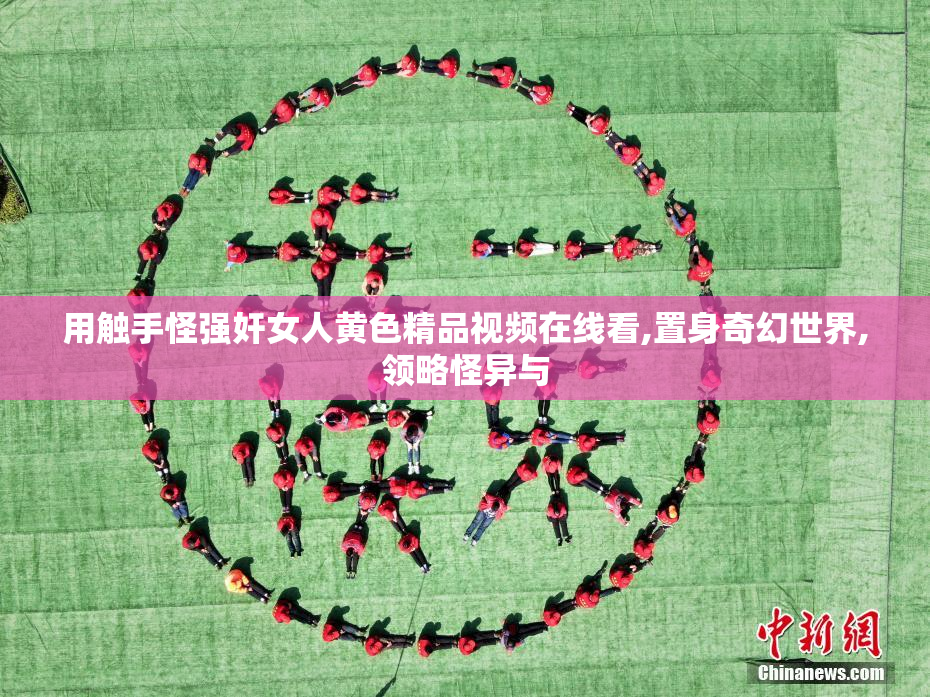 用触手怪强奸女人黄色精品视频在线看,置身奇幻世界,领略怪异与