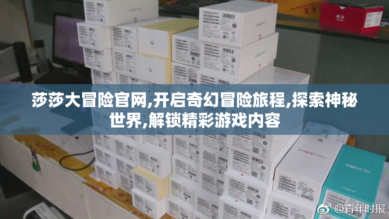 莎莎大冒险官网,开启奇幻冒险旅程,探索神秘世界,解锁精彩游戏内容