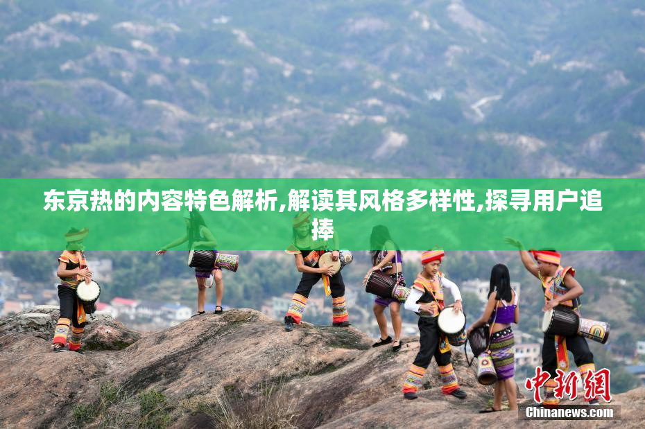 东京热的内容特色解析,解读其风格多样性,探寻用户追捧