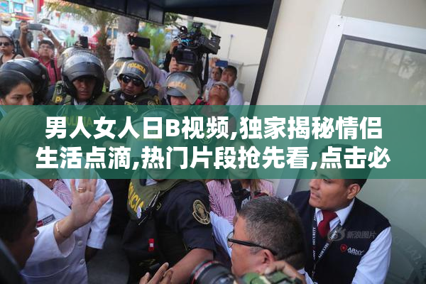 男人女人日B视频,独家揭秘情侣生活点滴,热门片段抢先看,点击必看