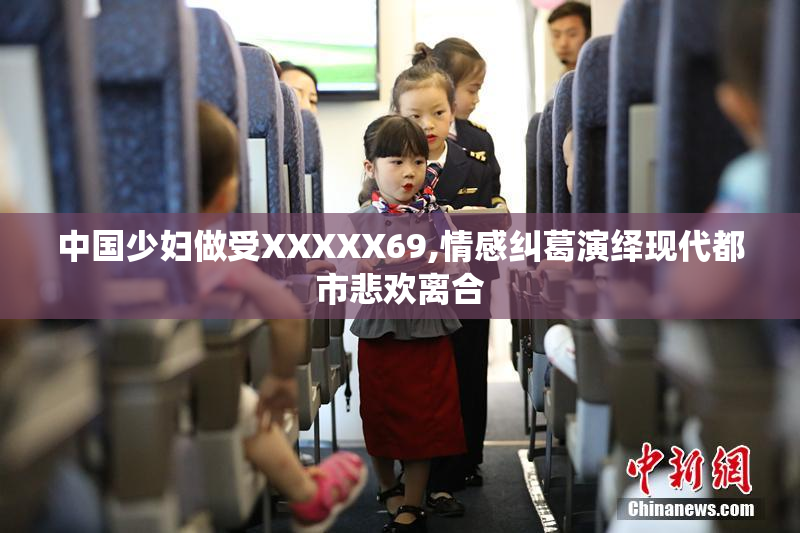 中国少妇做受XXXXX69,情感纠葛演绎现代都市悲欢离合