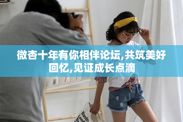 微杏十年有你相伴论坛,共筑美好回忆,见证成长点滴