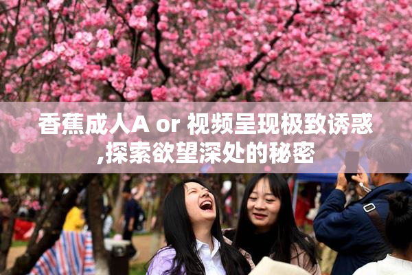 香蕉成人A or 视频呈现极致诱惑,探索欲望深处的秘密