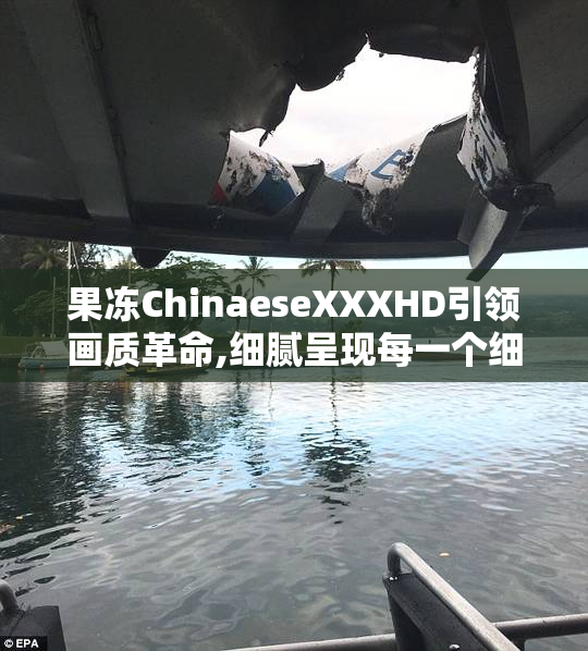 果冻ChinaeseXXXHD引领画质革命,细腻呈现每一个细节