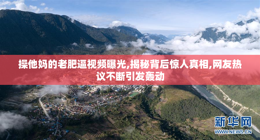 操他妈的老肥逼视频曝光,揭秘背后惊人真相,网友热议不断引发轰动
