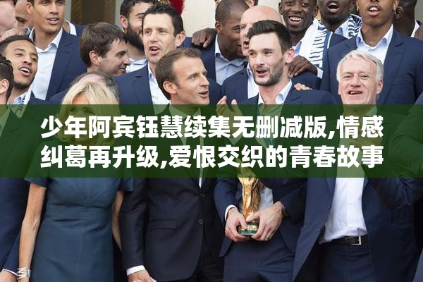 少年阿宾钰慧续集无删减版,情感纠葛再升级,爱恨交织的青春故事引