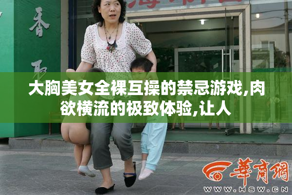 大胸美女全裸互操的禁忌游戏,肉欲横流的极致体验,让人