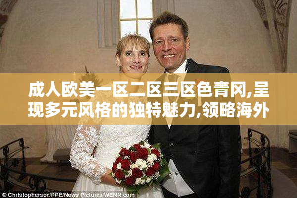 成人欧美一区二区三区色青冈,呈现多元风格的独特魅力,领略海外