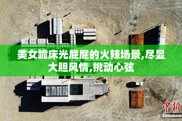美女跪床光屁屁的火辣场景,尽显大胆风情,挑动心弦