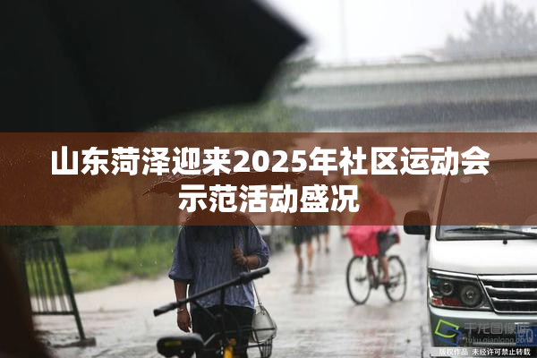 山东菏泽迎来2025年社区运动会示范活动盛况