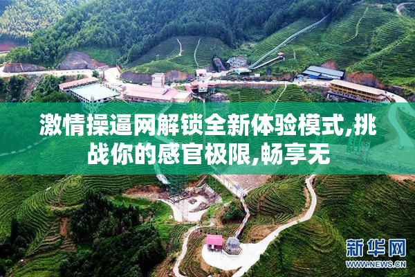 激情操逼网解锁全新体验模式,挑战你的感官极限,畅享无