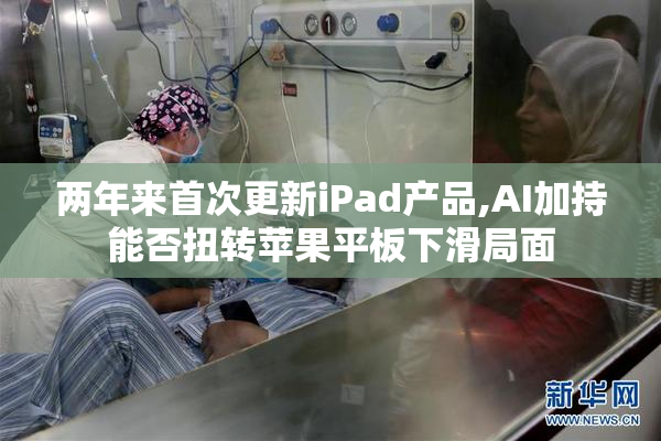 两年来首次更新iPad产品,AI加持能否扭转苹果平板下滑局面