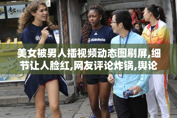 美女被男人插视频动态图刷屏,细节让人脸红,网友评论炸锅,舆论