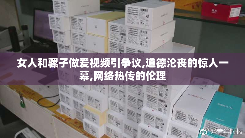 女人和骡子做爰视频引争议,道德沦丧的惊人一幕,网络热传的伦理
