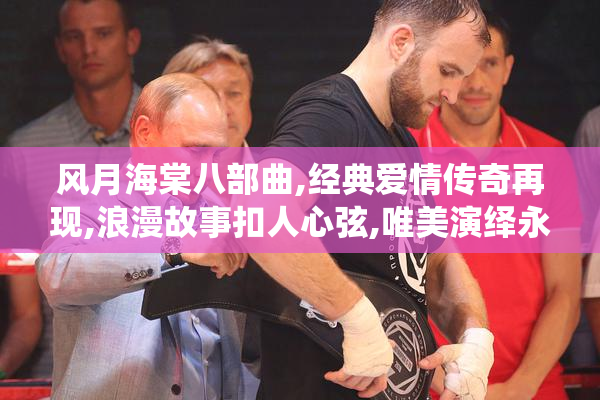 风月海棠八部曲,经典爱情传奇再现,浪漫故事扣人心弦,唯美演绎永恒