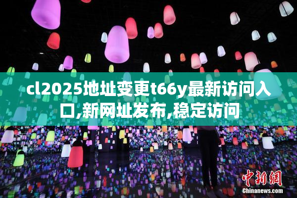 cl2025地址变更t66y最新访问入口,新网址发布,稳定访问