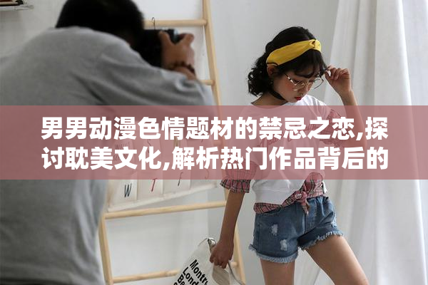 男男动漫色情题材的禁忌之恋,探讨耽美文化,解析热门作品背后的