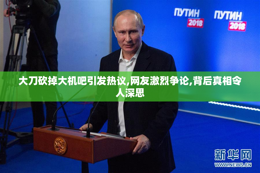 大刀砍掉大机吧引发热议,网友激烈争论,背后真相令人深思