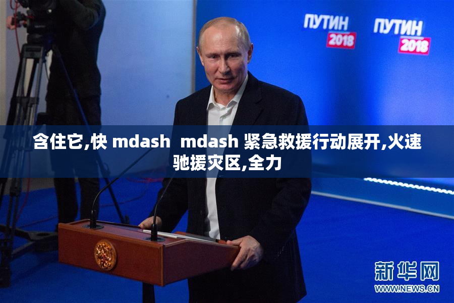 含住它,快 mdash  mdash 紧急救援行动展开,火速驰援灾区,全力
