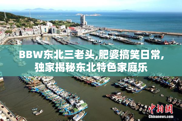 BBW东北三老头,肥婆搞笑日常,独家揭秘东北特色家庭乐