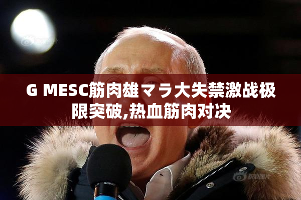 G MESC筋肉雄マラ大失禁激战极限突破,热血筋肉对决