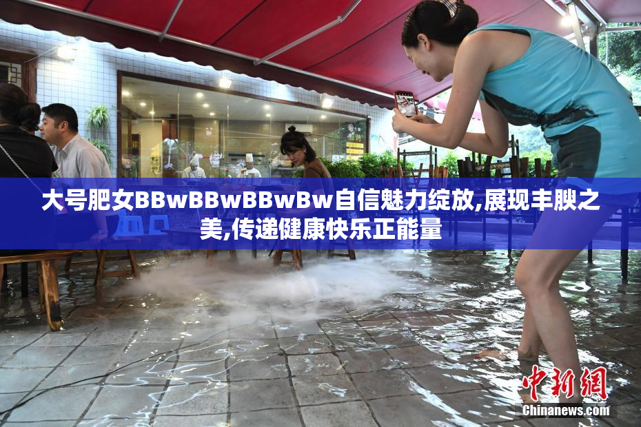 大号肥女BBwBBwBBwBw自信魅力绽放,展现丰腴之美,传递健康快乐正能量