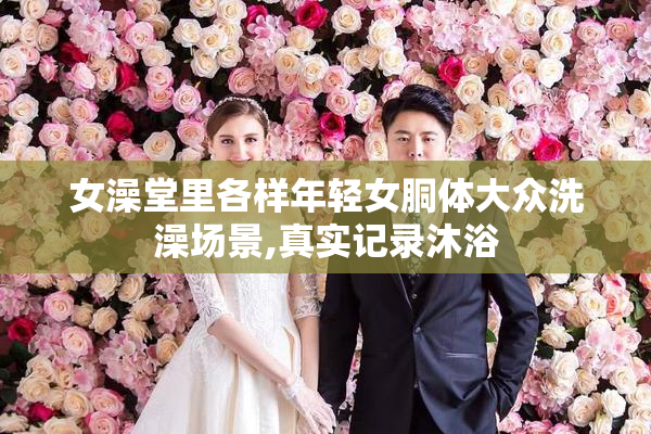 女澡堂里各样年轻女胴体大众洗澡场景,真实记录沐浴