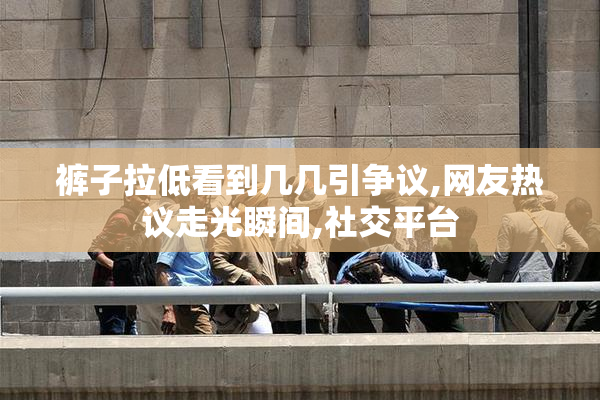 裤子拉低看到几几引争议,网友热议走光瞬间,社交平台