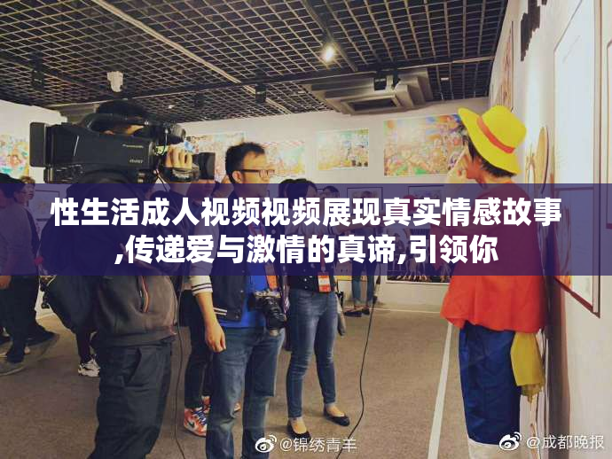 性生活成人视频视频展现真实情感故事,传递爱与激情的真谛,引领你