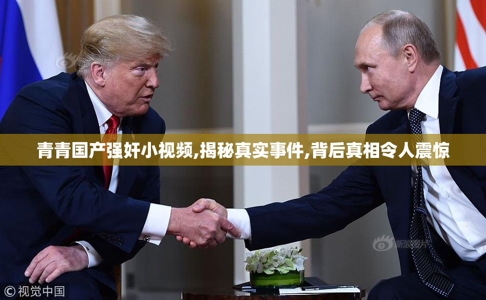 青青国产强奸小视频,揭秘真实事件,背后真相令人震惊