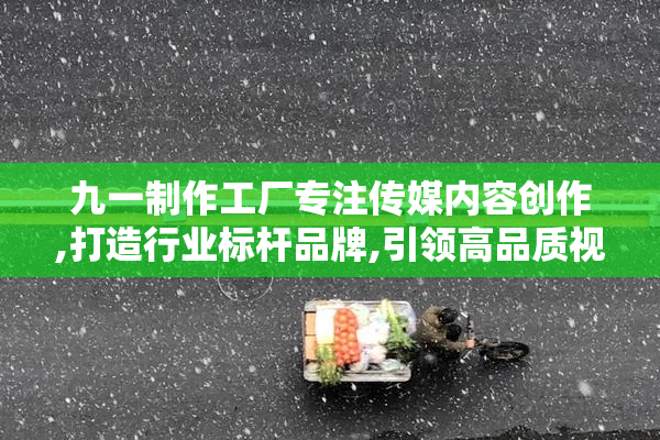 九一制作工厂专注传媒内容创作,打造行业标杆品牌,引领高品质视频