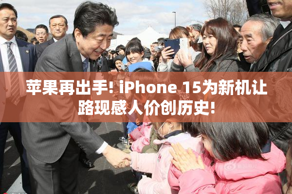 苹果再出手! iPhone 15为新机让路现感人价创历史!