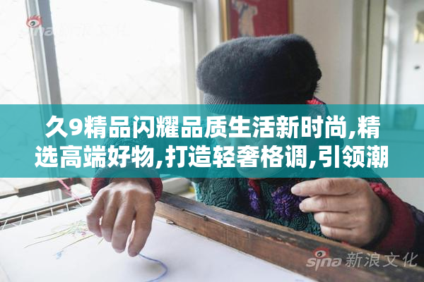 久9精品闪耀品质生活新时尚,精选高端好物,打造轻奢格调,引领潮流