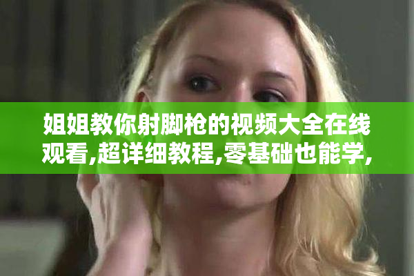 姐姐教你射脚枪的视频大全在线观看,超详细教程,零基础也能学,速来