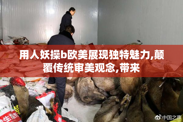 用人妖操b欧美展现独特魅力,颠覆传统审美观念,带来