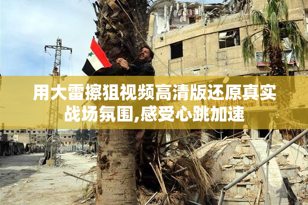 用大雷擦狙视频高清版还原真实战场氛围,感受心跳加速