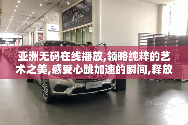 亚洲无码在线播放,领略纯粹的艺术之美,感受心跳加速的瞬间,释放
