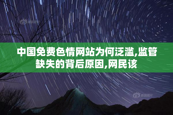 中国免费色情网站为何泛滥,监管缺失的背后原因,网民该
