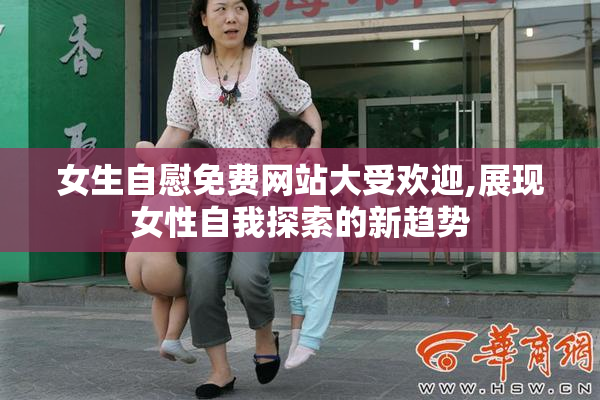 女生自慰免费网站大受欢迎,展现女性自我探索的新趋势