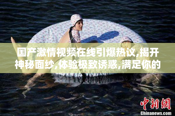 国产激情视频在线引爆热议,揭开神秘面纱,体验极致诱惑,满足你的