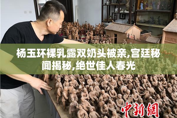 杨玉环裸乳露双奶头被亲,宫廷秘闻揭秘,绝世佳人春光