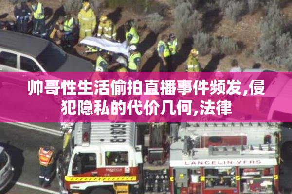 帅哥性生活偷拍直播事件频发,侵犯隐私的代价几何,法律