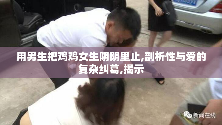 用男生把鸡鸡女生阴阴里止,剖析性与爱的复杂纠葛,揭示