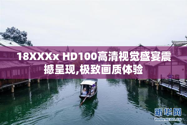 18XXXx HD100高清视觉盛宴震撼呈现,极致画质体验