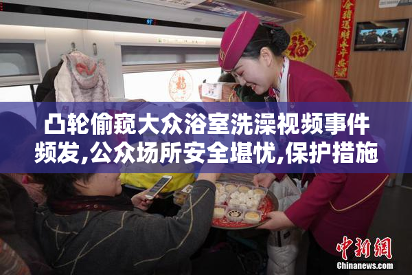凸轮偷窥大众浴室洗澡视频事件频发,公众场所安全堪忧,保护措施需