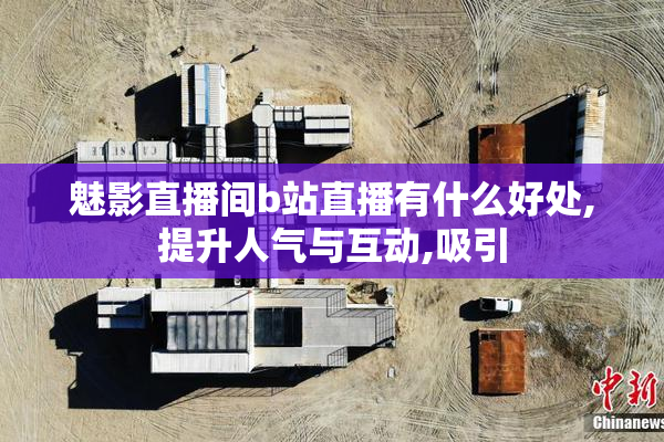 魅影直播间b站直播有什么好处,提升人气与互动,吸引